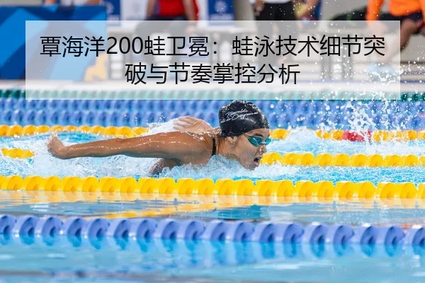 覃海洋200蛙卫冕：蛙泳技术细节突破与节奏掌控分析